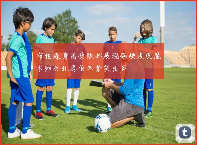 布伦森身高受限却展现强硬表现魔术师对此忍俊不禁笑出声