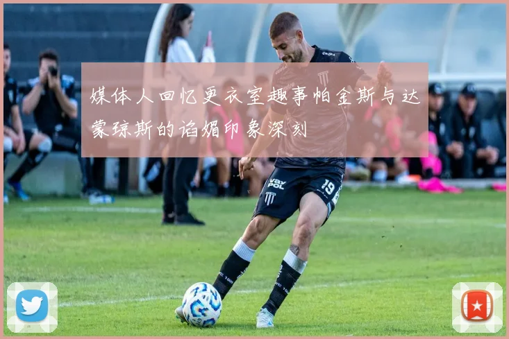 媒体人回忆更衣室趣事帕金斯与达蒙琼斯的谄媚印象深刻
