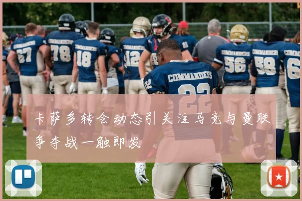 卡萨多转会动态引关注马竞与曼联争夺战一触即发