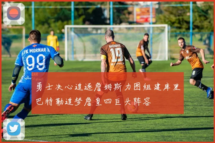 勇士决心追逐詹姆斯力图组建库里巴特勒追梦詹皇四巨头阵容