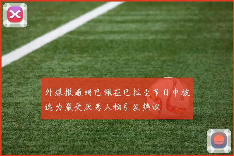 外媒报道姆巴佩在巴拉圭节日中被选为最受厌恶人物引发热议
