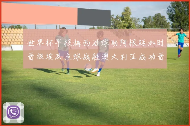 世界杯早报梅西进球助阿根廷加时晋级埃及点球战胜澳大利亚成功晋级