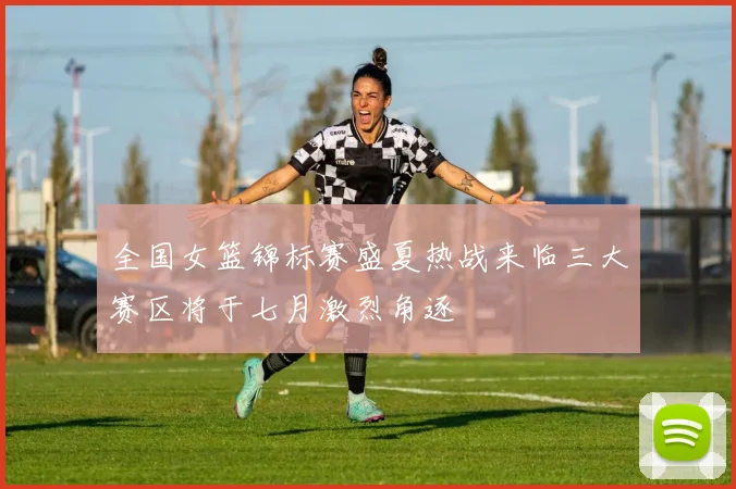 全国女篮锦标赛盛夏热战来临三大赛区将于七月激烈角逐