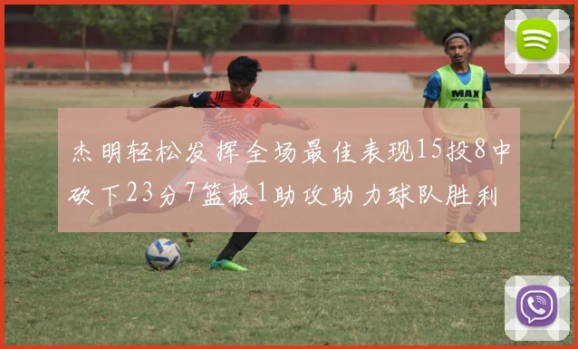 杰明轻松发挥全场最佳表现15投8中砍下23分7篮板1助攻助力球队胜利