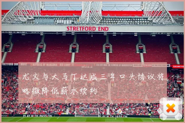 尤文与大马丁达成三年口头协议将略微降低薪水续约