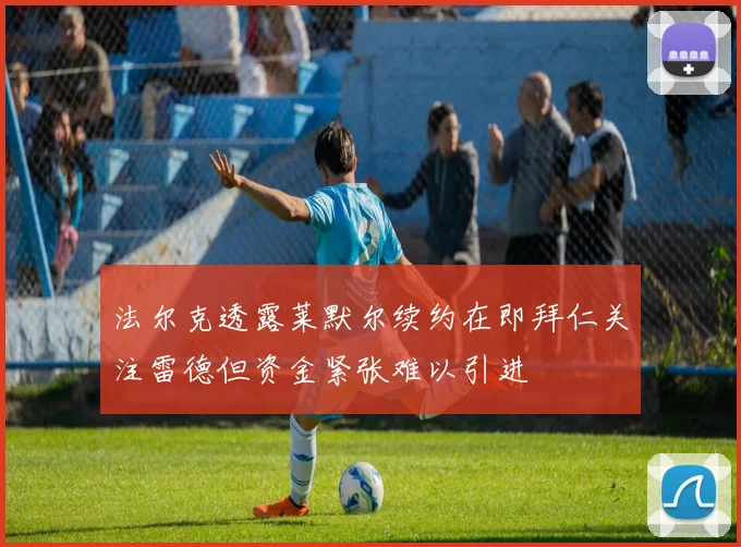 法尔克透露莱默尔续约在即拜仁关注雷德但资金紧张难以引进