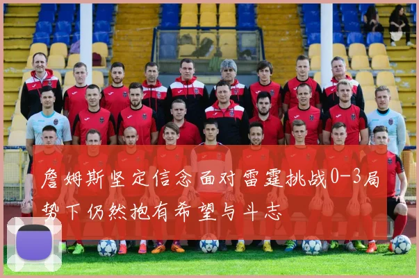 詹姆斯坚定信念面对雷霆挑战0-3局势下仍然抱有希望与斗志