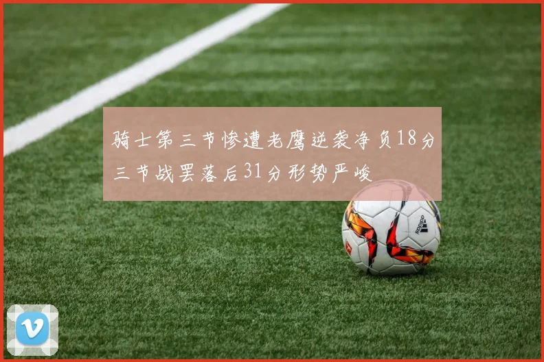 骑士第三节惨遭老鹰逆袭净负18分三节战罢落后31分形势严峻
