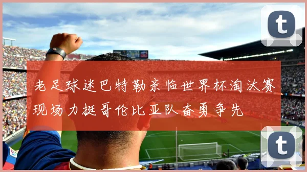 老足球迷巴特勒亲临世界杯淘汰赛现场力挺哥伦比亚队奋勇争先