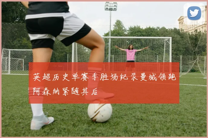 英超历史单赛季胜场纪录曼城领跑阿森纳紧随其后