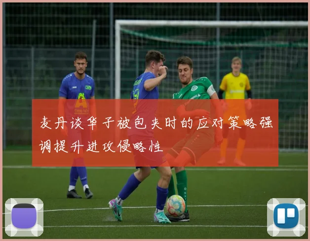 麦丹谈华子被包夹时的应对策略强调提升进攻侵略性