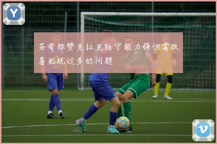芬奇称赞克拉克防守能力强但需改善犯规过多的问题