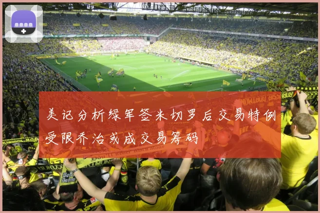 美记分析绿军签米切罗后交易特例受限乔治或成交易筹码