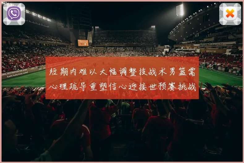 短期内难以大幅调整技战术男篮需心理疏导重塑信心迎接世预赛挑战