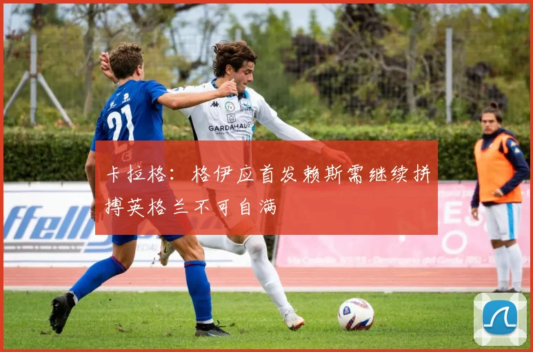 卡拉格：格伊应首发赖斯需继续拼搏英格兰不可自满