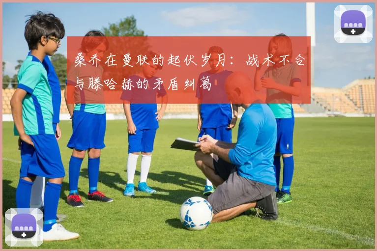 桑乔在曼联的起伏岁月：战术不合与滕哈赫的矛盾纠葛