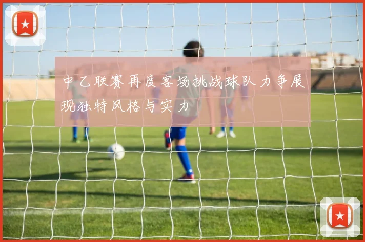 中乙联赛再度客场挑战球队力争展现独特风格与实力