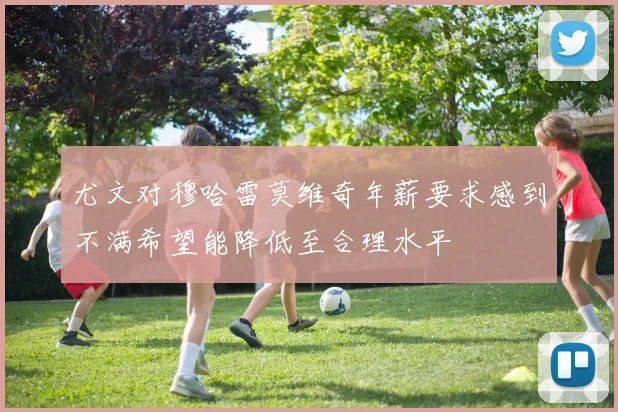 尤文对穆哈雷莫维奇年薪要求感到不满希望能降低至合理水平