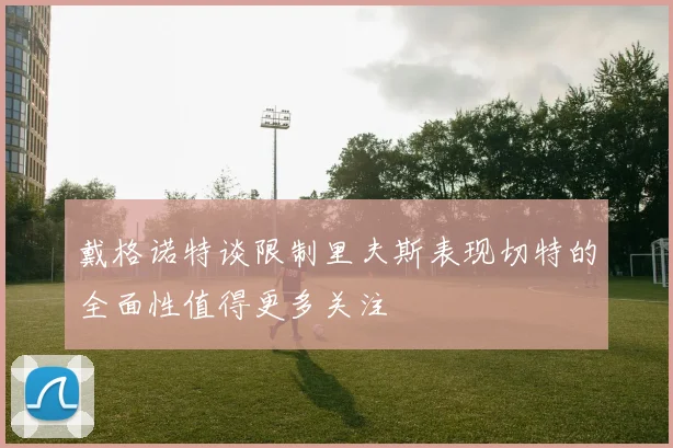 戴格诺特谈限制里夫斯表现切特的全面性值得更多关注