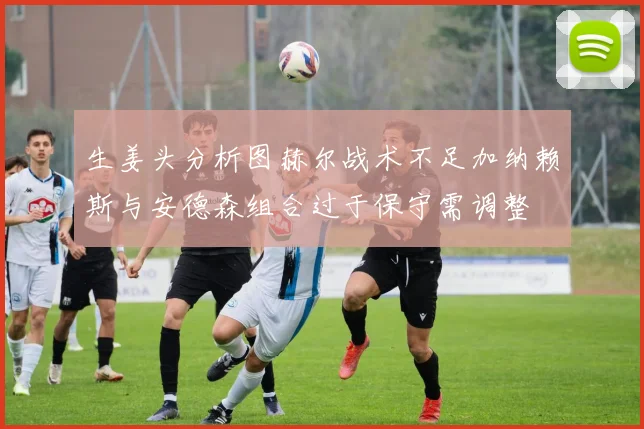 生姜头分析图赫尔战术不足加纳赖斯与安德森组合过于保守需调整
