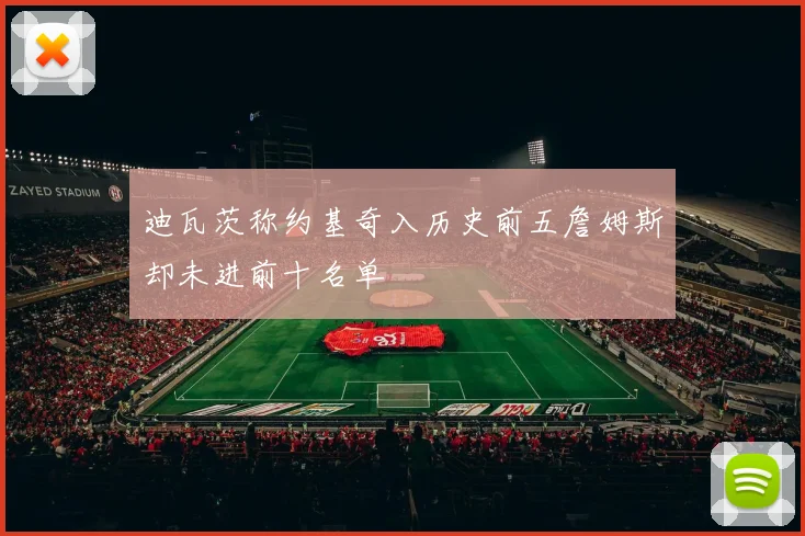 迪瓦茨称约基奇入历史前五詹姆斯却未进前十名单