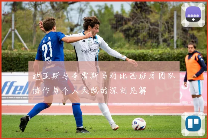 迪亚斯与夸雷斯马对比西班牙团队协作与个人天赋的深刻见解