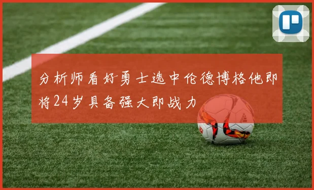 分析师看好勇士选中伦德博格他即将24岁具备强大即战力