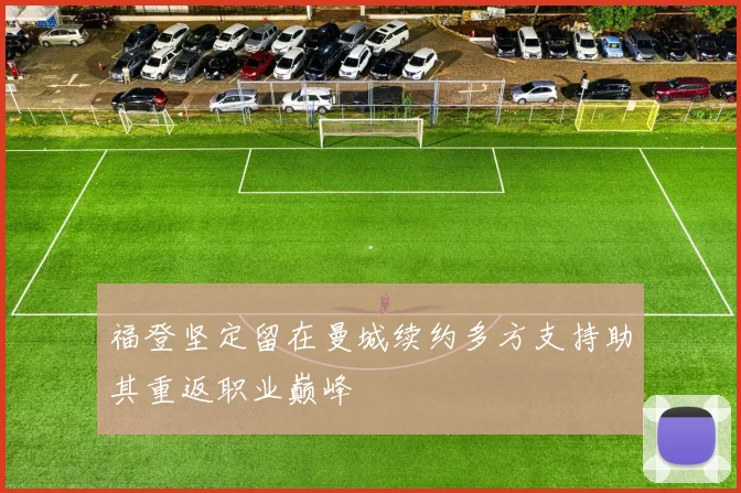 福登坚定留在曼城续约多方支持助其重返职业巅峰
