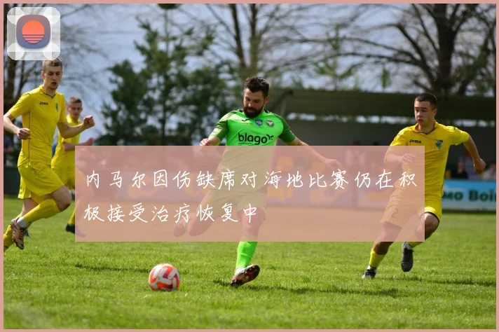 内马尔因伤缺席对海地比赛仍在积极接受治疗恢复中