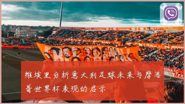 维埃里分析意大利足球未来与摩洛哥世界杯表现的启示