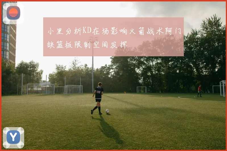 小里分析KD在场影响火箭战术阿门缺篮板限制空间发挥