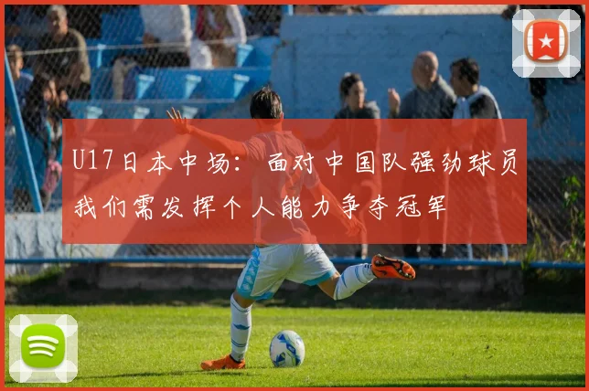 U17日本中场：面对中国队强劲球员我们需发挥个人能力争夺冠军