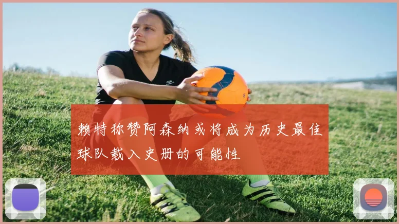 赖特称赞阿森纳或将成为历史最佳球队载入史册的可能性