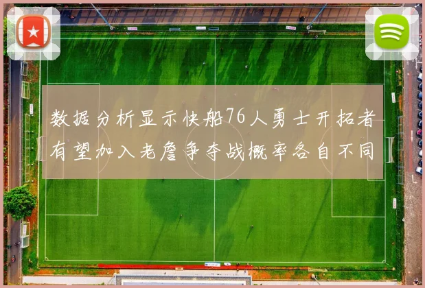 数据分析显示快船76人勇士开拓者有望加入老詹争夺战概率各自不同