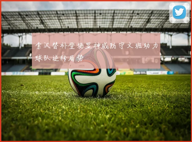 索汉替补登场显神威防守文班助力球队逆转局势