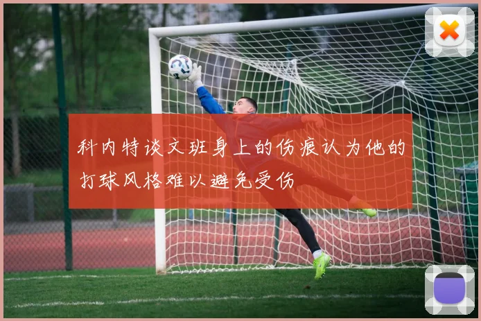 科内特谈文班身上的伤痕认为他的打球风格难以避免受伤