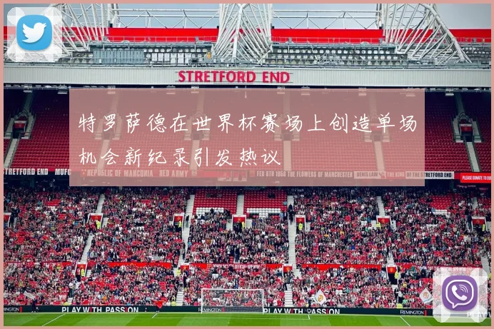 特罗萨德在世界杯赛场上创造单场机会新纪录引发热议