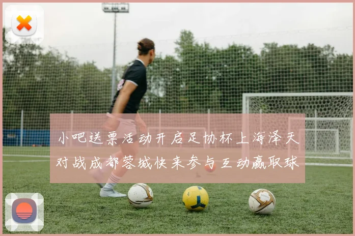 小吧送票活动开启足协杯上海泽天对战成都蓉城快来参与互动赢取球票