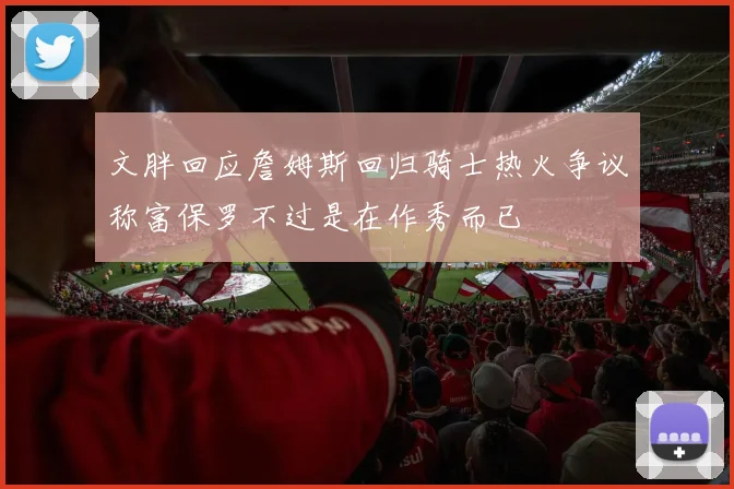 文胖回应詹姆斯回归骑士热火争议称富保罗不过是在作秀而已